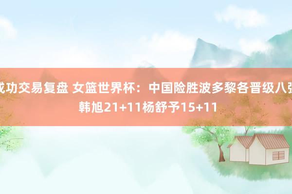 成功交易复盘 女篮世界杯：中国险胜波多黎各晋级八强 韩旭21+11杨舒予15+11