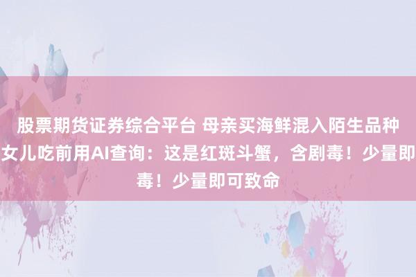 股票期货证券综合平台 母亲买海鲜混入陌生品种螃蟹，女儿吃前用AI查询：这是红斑斗蟹，含剧毒！少量即可致命
