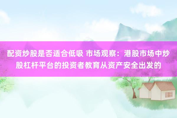 配资炒股是否适合低吸 市场观察：港股市场中炒股杠杆平台的投资者教育从资产安全出发的