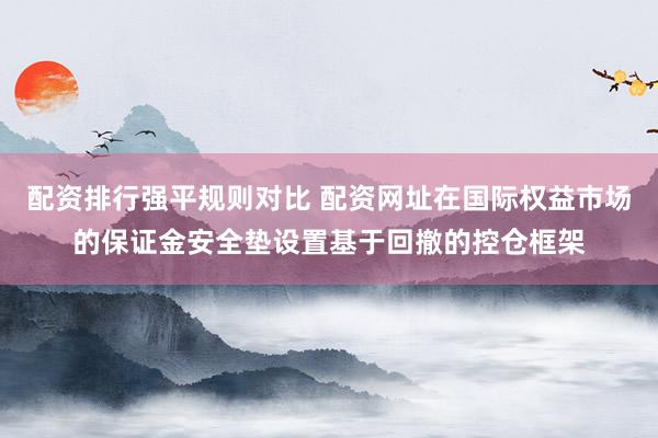 配资排行强平规则对比 配资网址在国际权益市场的保证金安全垫设置基于回撤的控仓框架