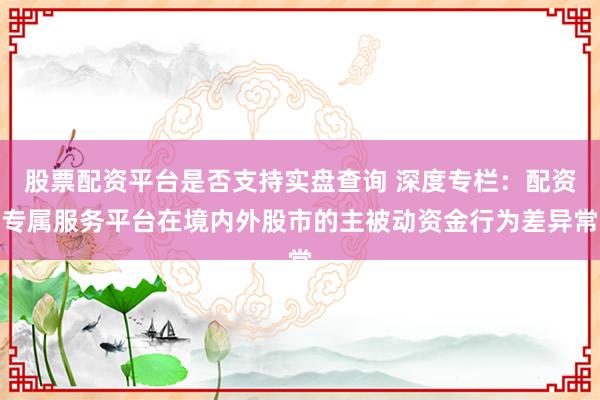 股票配资平台是否支持实盘查询 深度专栏：配资专属服务平台在境内外股市的主被动资金行为差异常