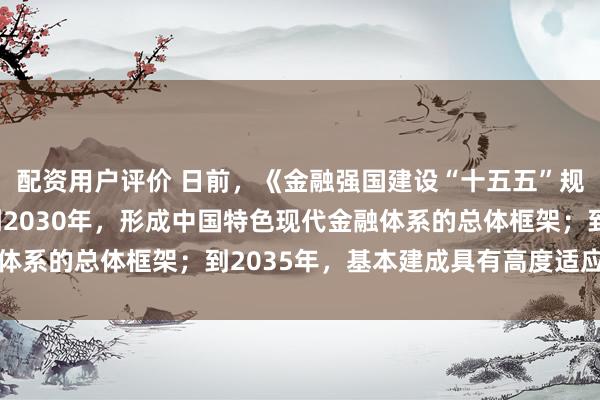 配资用户评价 日前，《金融强国建设“十五五”规划》正式出台，明确到2030年，形成中国特色现代金融体系的总体框架；到2035年，基本建成具有高度适应性、竞