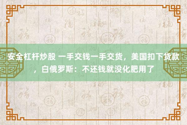 安全杠杆炒股 一手交钱一手交货，美国扣下货款，白俄罗斯：不还钱就没化肥用了
