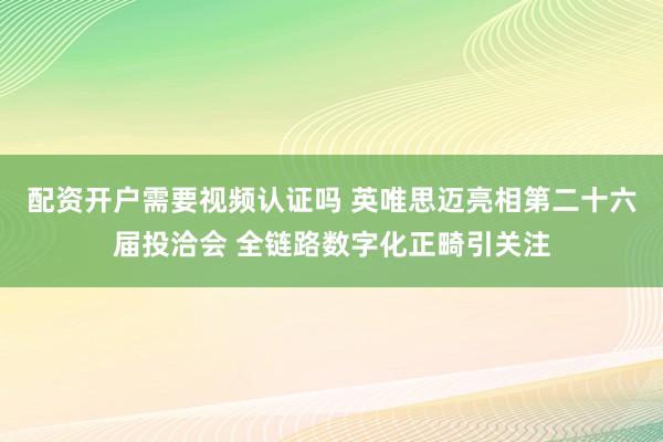 配资开户需要视频认证吗 英唯思迈亮相第二十六届投洽会 全链路数字化正畸引关注
