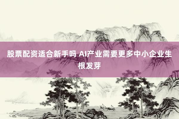 股票配资适合新手吗 AI产业需要更多中小企业生根发芽