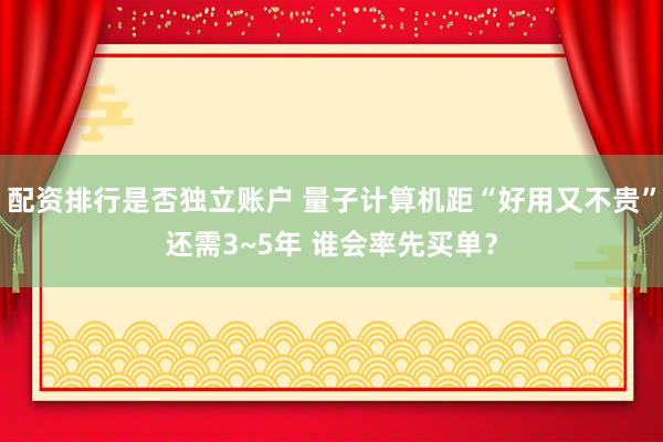 配资排行是否独立账户 量子计算机距“好用又不贵”还需3~5年 谁会率先买单？