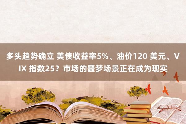 多头趋势确立 美债收益率5%、油价120 美元、VIX 指数25？市场的噩梦场景正在成为现实