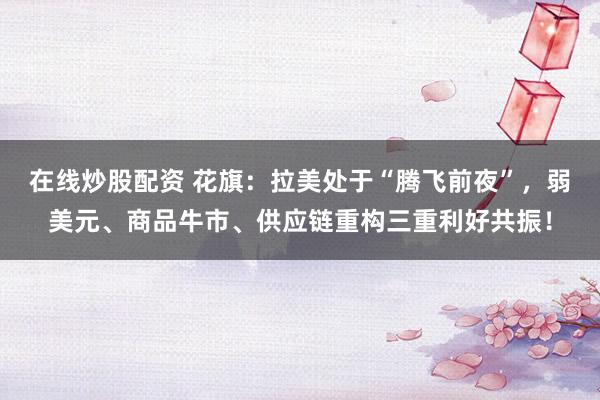 在线炒股配资 花旗：拉美处于“腾飞前夜”，弱美元、商品牛市、供应链重构三重利好共振！