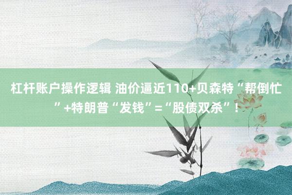杠杆账户操作逻辑 油价逼近110+贝森特“帮倒忙”+特朗普“发钱”=“股债双杀”！