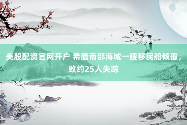 美股配资官网开户 希腊南部海域一艘移民船倾覆，致约25人失踪