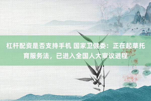 杠杆配资是否支持手机 国家卫健委：正在起草托育服务法，已进入全国人大审议进程
