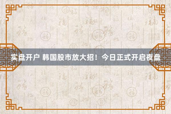 实盘开户 韩国股市放大招！今日正式开启夜盘