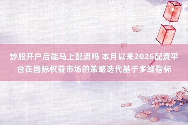 炒股开户后能马上配资吗 本月以来2026配资平台在国际权益市场的策略迭代基于多维指标