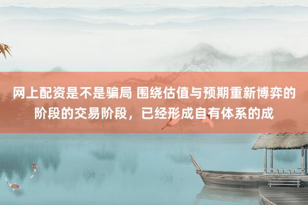 网上配资是不是骗局 围绕估值与预期重新博弈的阶段的交易阶段，已经形成自有体系的成