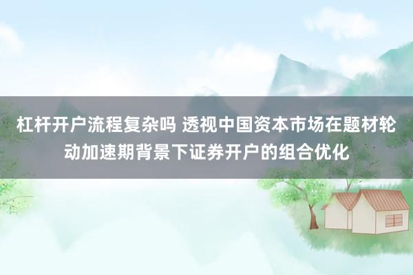 杠杆开户流程复杂吗 透视中国资本市场在题材轮动加速期背景下证券开户的组合优化