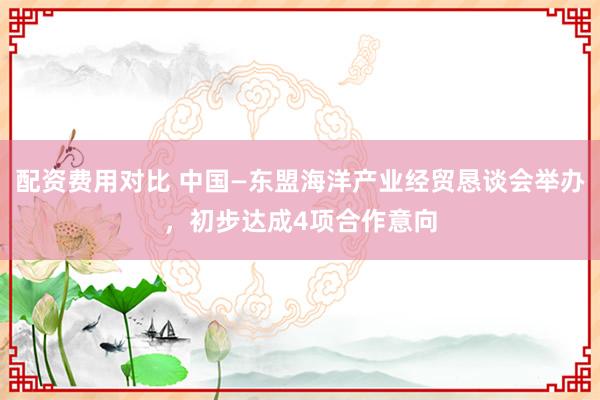 配资费用对比 中国—东盟海洋产业经贸恳谈会举办，初步达成4项合作意向