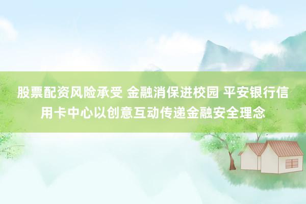 股票配资风险承受 金融消保进校园 平安银行信用卡中心以创意互动传递金融安全理念