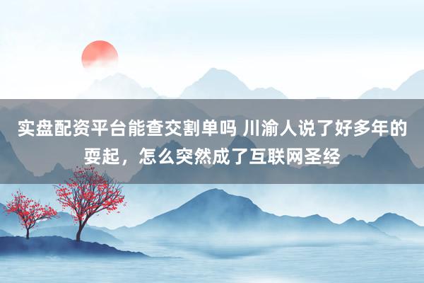 实盘配资平台能查交割单吗 川渝人说了好多年的耍起，怎么突然成了互联网圣经