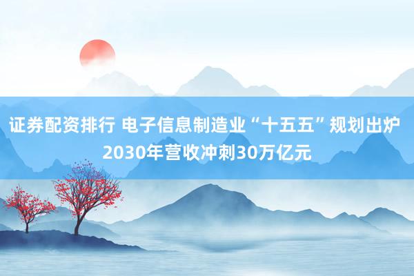 证券配资排行 电子信息制造业“十五五”规划出炉 2030年营收冲刺30万亿元
