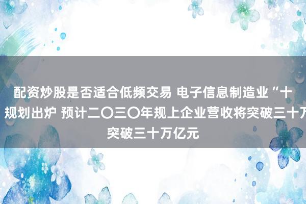 配资炒股是否适合低频交易 电子信息制造业“十五五”规划出炉 预计二〇三〇年规上企业营收将突破三十万亿元