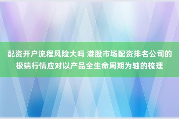 配资开户流程风险大吗 港股市场配资排名公司的极端行情应对以产品全生命周期为轴的梳理
