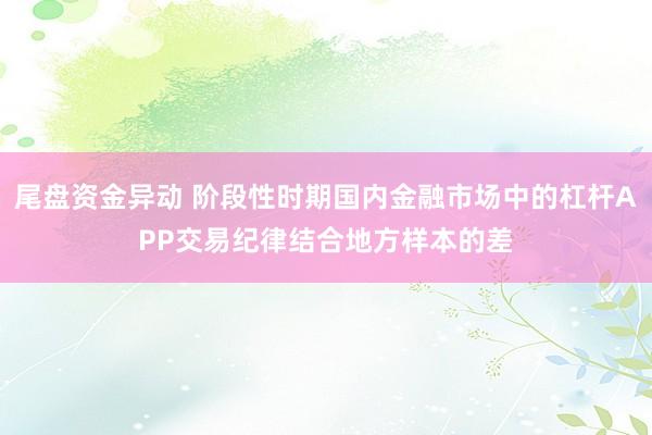 尾盘资金异动 阶段性时期国内金融市场中的杠杆APP交易纪律结合地方样本的差