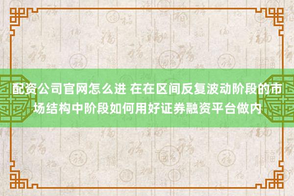 配资公司官网怎么进 在在区间反复波动阶段的市场结构中阶段如何用好证券融资平台做内