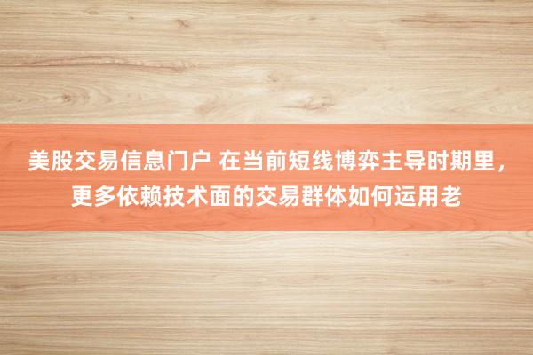 美股交易信息门户 在当前短线博弈主导时期里，更多依赖技术面的交易群体如何运用老