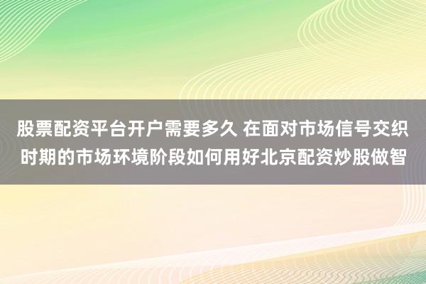 股票配资平台开户需要多久 在面对市场信号交织时期的市场环境阶段如何用好北京配资炒股做智