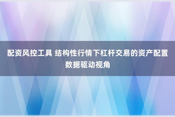 配资风控工具 结构性行情下杠杆交易的资产配置数据驱动视角