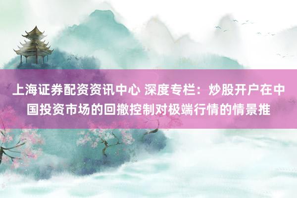 上海证券配资资讯中心 深度专栏：炒股开户在中国投资市场的回撤控制对极端行情的情景推