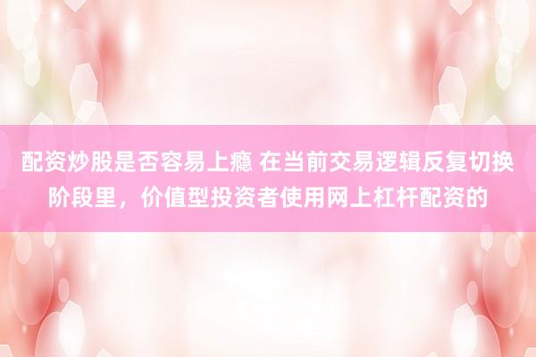 配资炒股是否容易上瘾 在当前交易逻辑反复切换阶段里，价值型投资者使用网上杠杆配资的