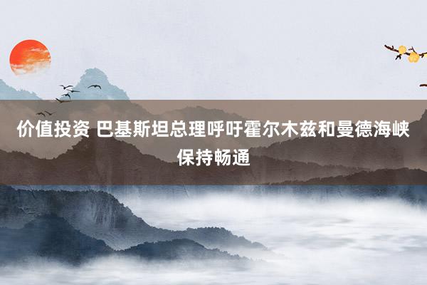 价值投资 巴基斯坦总理呼吁霍尔木兹和曼德海峡保持畅通
