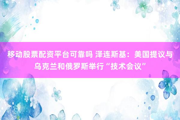 移动股票配资平台可靠吗 泽连斯基：美国提议与乌克兰和俄罗斯举行“技术会议”