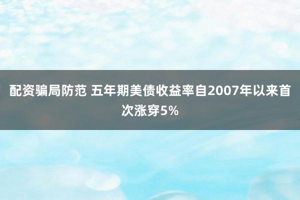 配资骗局防范 五年期美债收益率自2007年以来首次涨穿5%