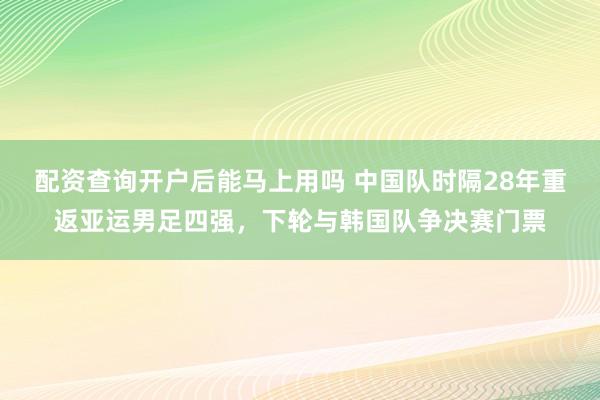 配资查询开户后能马上用吗 中国队时隔28年重返亚运男足四强，下轮与韩国队争决赛门票