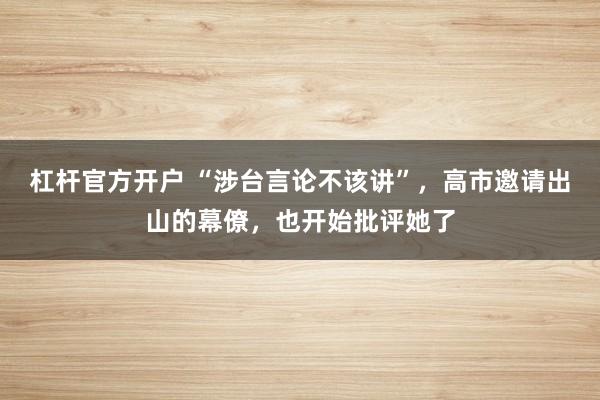 杠杆官方开户 “涉台言论不该讲”,高市邀请出山的幕僚,也开始批评她了