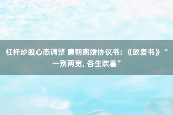 杠杆炒股心态调整 唐朝离婚协议书: 《放妻书》“一别两宽, 各生欢喜”