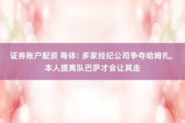 证券账户配资 每体: 多家经纪公司争夺哈姆扎, 本人提离队巴萨才会让其走