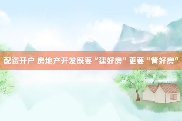 配资开户 房地产开发既要“建好房”更要“管好房”