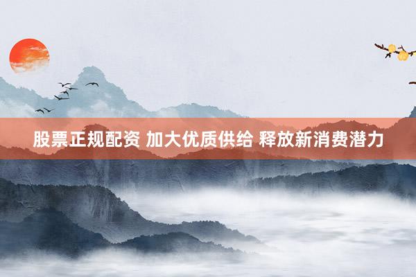 股票正规配资 加大优质供给 释放新消费潜力