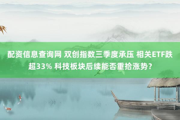 配资信息查询网 双创指数三季度承压 相关ETF跌超33% 科技板块后续能否重拾涨势？