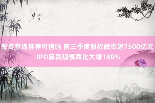 配资查询推荐可信吗 前三季度股权融资超7500亿元 IPO募资规模同比大增180%