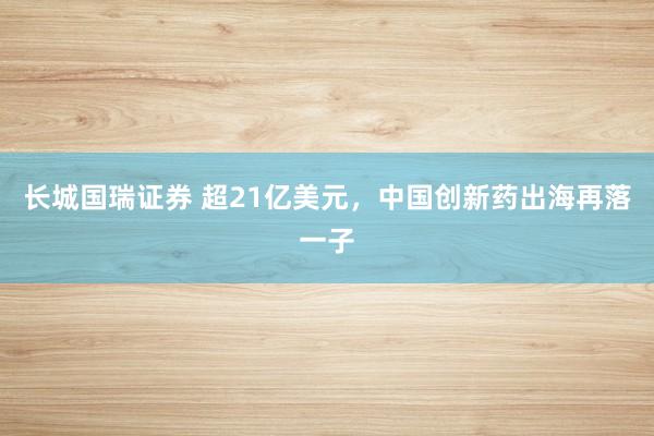 长城国瑞证券 超21亿美元，中国创新药出海再落一子
