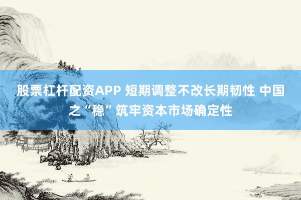 股票杠杆配资APP 短期调整不改长期韧性 中国之“稳”筑牢资本市场确定性