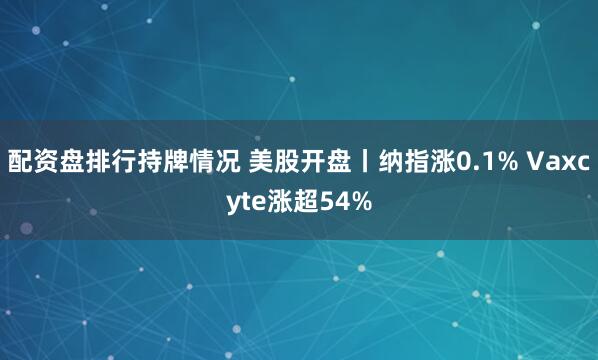 配资盘排行持牌情况 美股开盘丨纳指涨0.1% Vaxcyte涨超54%