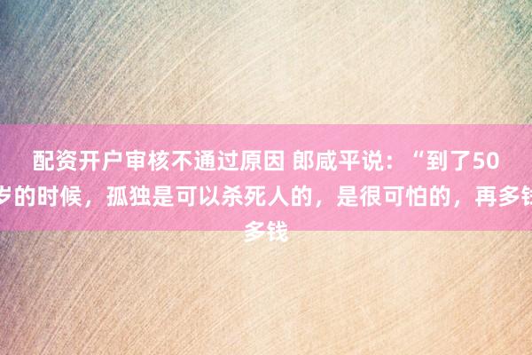 配资开户审核不通过原因 郎咸平说：“到了50岁的时候，孤独是可以杀死人的，是很可怕的，再多钱