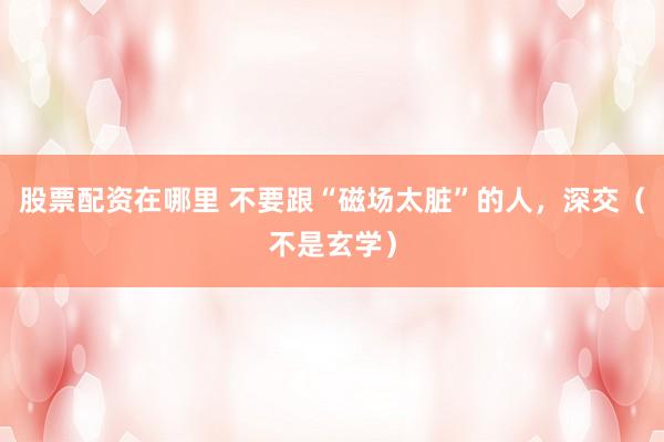 股票配资在哪里 不要跟“磁场太脏”的人，深交（不是玄学）