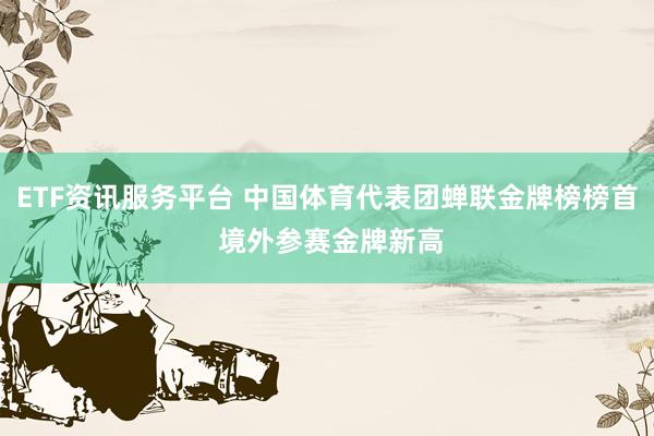 ETF资讯服务平台 中国体育代表团蝉联金牌榜榜首 境外参赛金牌新高