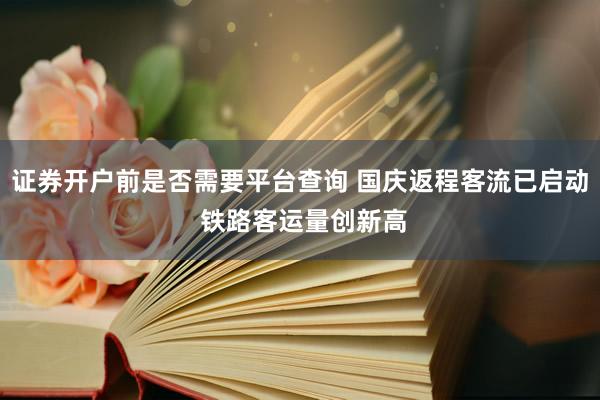 证券开户前是否需要平台查询 国庆返程客流已启动 铁路客运量创新高
